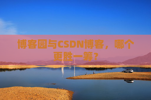 博客园与CSDN博客，哪个更胜一筹？